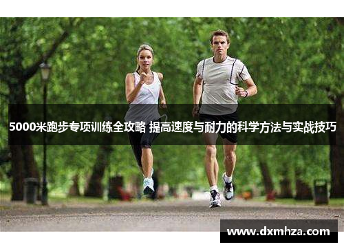 5000米跑步专项训练全攻略 提高速度与耐力的科学方法与实战技巧