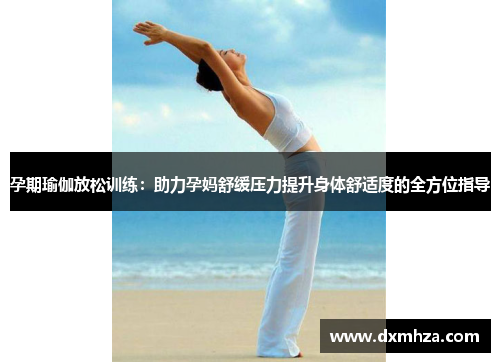 孕期瑜伽放松训练：助力孕妈舒缓压力提升身体舒适度的全方位指导