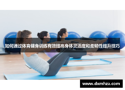 如何通过体育健身训练有效提高身体灵活度和柔韧性提升技巧